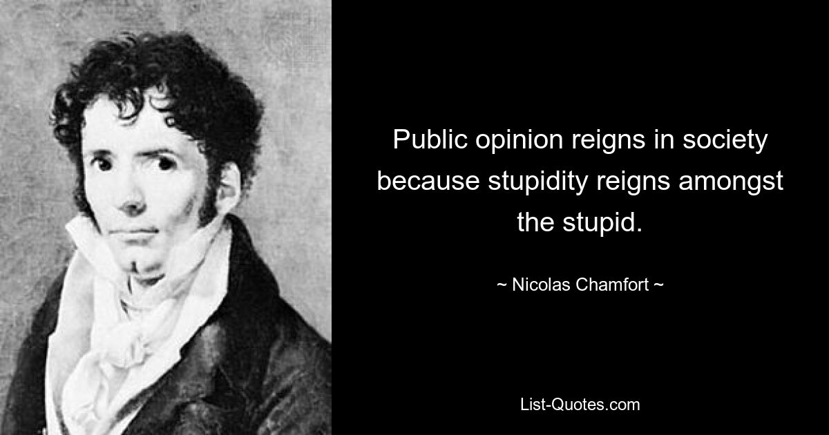 Public opinion reigns in society because stupidity reigns amongst the stupid. — © Nicolas Chamfort