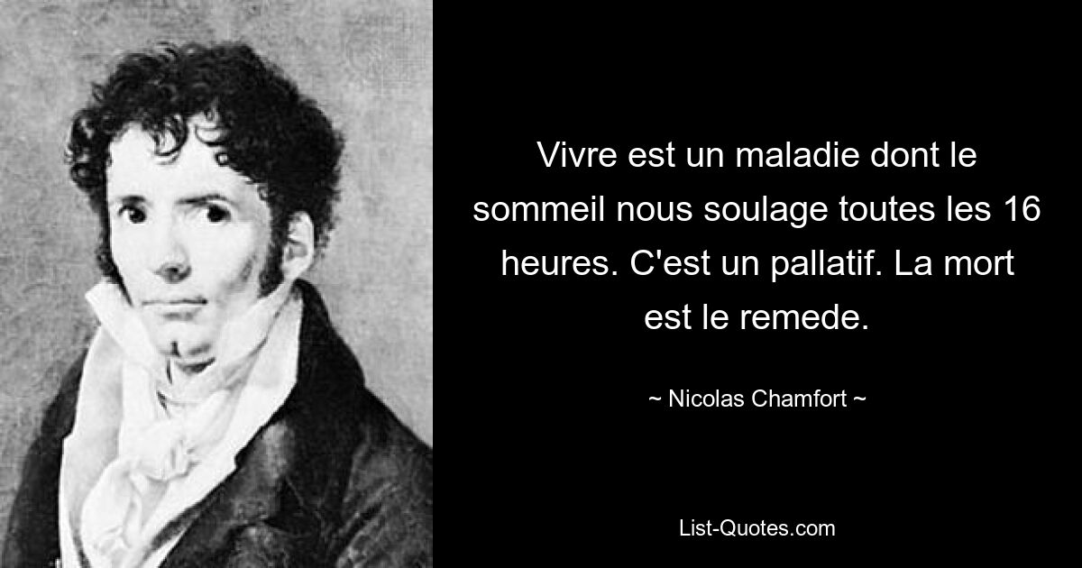 Vivre est un maladie dont le sommeil nous soulage toutes les 16 heures. C'est un pallatif. La mort est le remede. — © Nicolas Chamfort