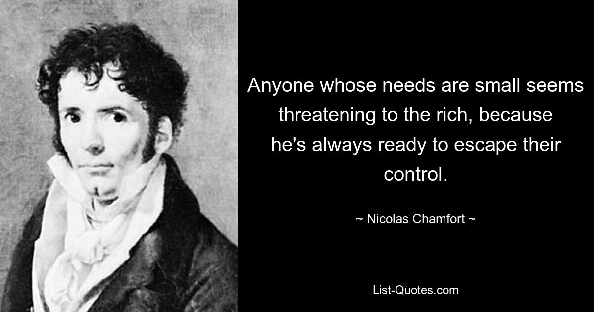 Anyone whose needs are small seems threatening to the rich, because he's always ready to escape their control. — © Nicolas Chamfort