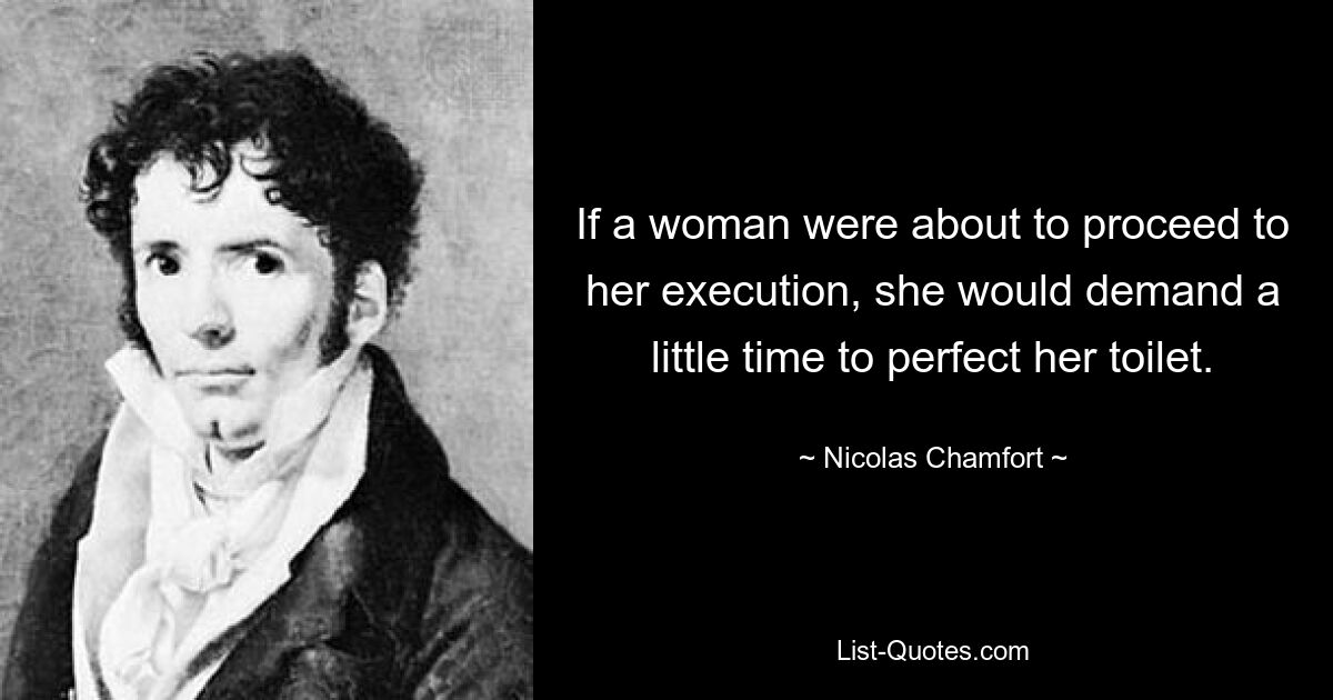 If a woman were about to proceed to her execution, she would demand a little time to perfect her toilet. — © Nicolas Chamfort