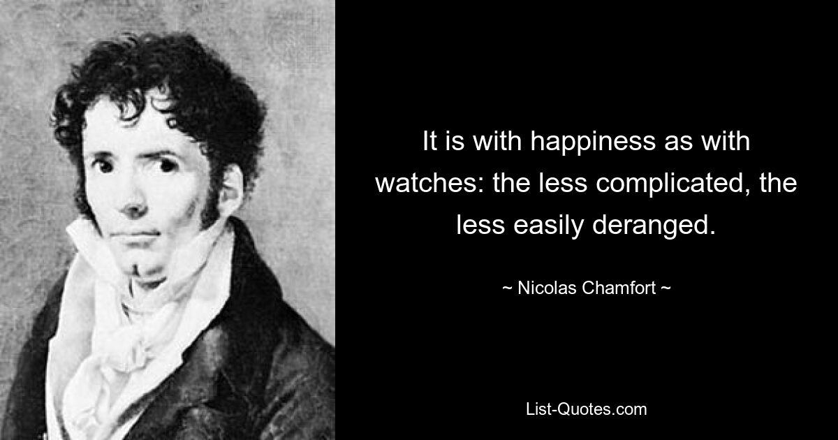 It is with happiness as with watches: the less complicated, the less easily deranged. — © Nicolas Chamfort