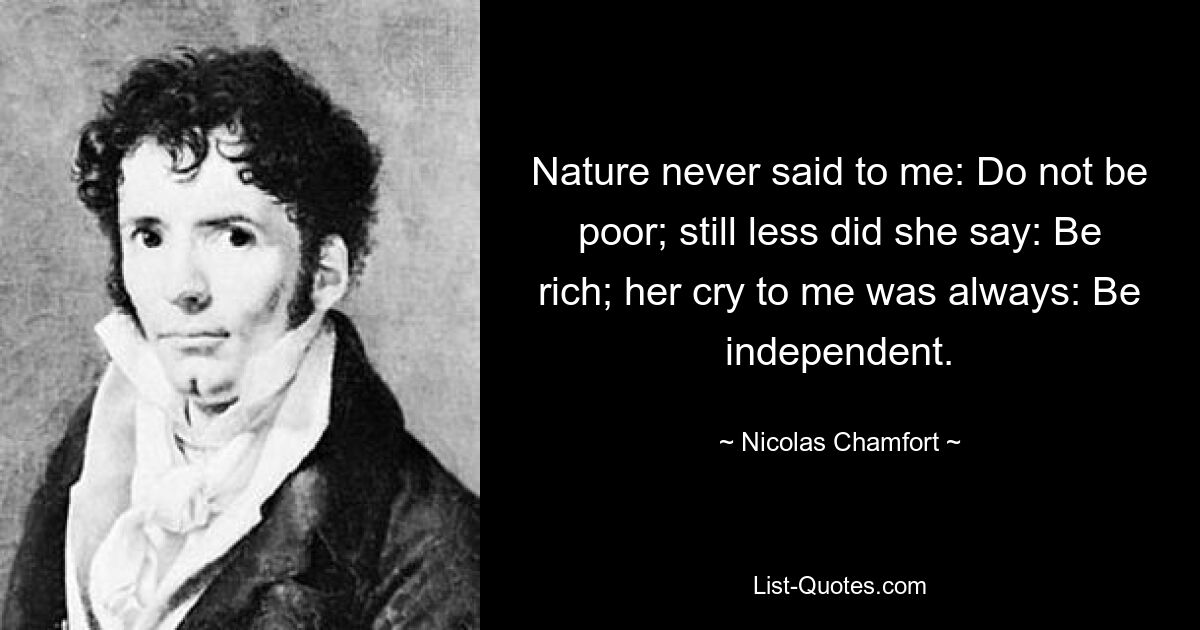 Nature never said to me: Do not be poor; still less did she say: Be rich; her cry to me was always: Be independent. — © Nicolas Chamfort