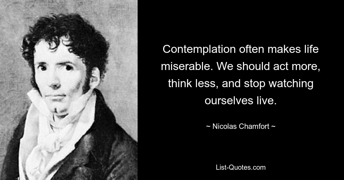 Contemplation often makes life miserable. We should act more, think less, and stop watching ourselves live. — © Nicolas Chamfort