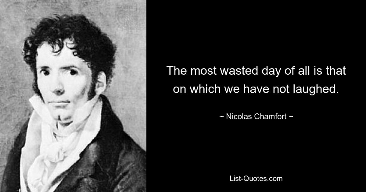 The most wasted day of all is that on which we have not laughed. — © Nicolas Chamfort