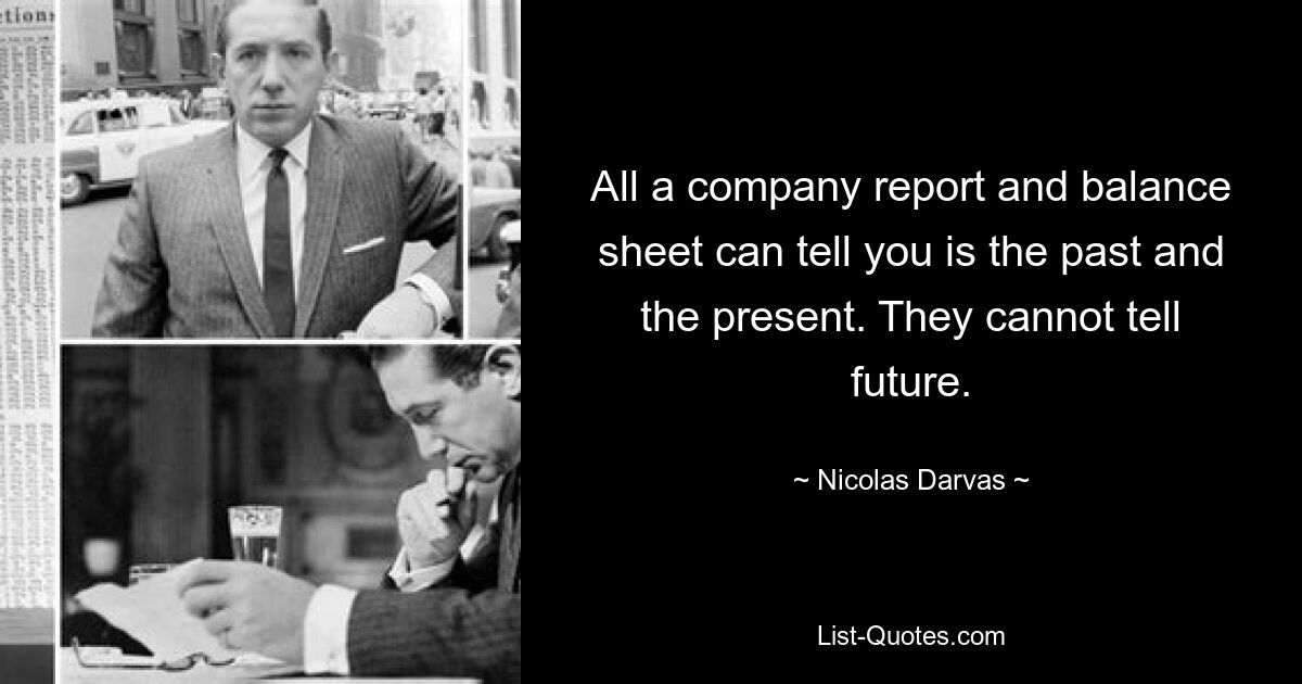 All a company report and balance sheet can tell you is the past and the present. They cannot tell future. — © Nicolas Darvas