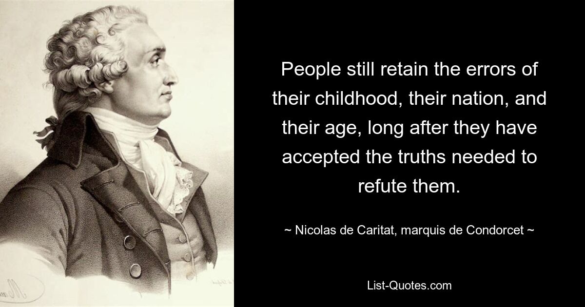 Люди все еще сохраняют ошибки своего детства, своей нации и своего возраста, даже спустя долгое время после того, как они приняли истины, необходимые для их опровержения. — © Николя де Карита, маркиз де Кондорсе 