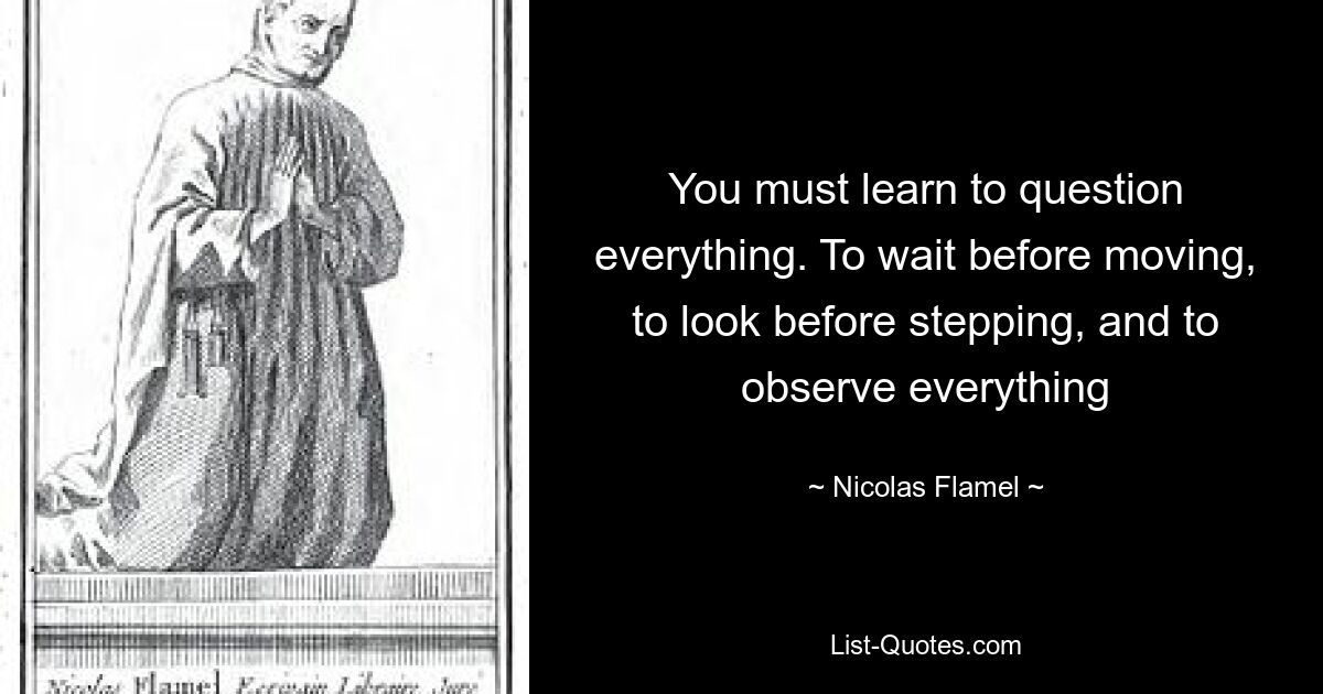 You must learn to question everything. To wait before moving, to look before stepping, and to observe everything — © Nicolas Flamel