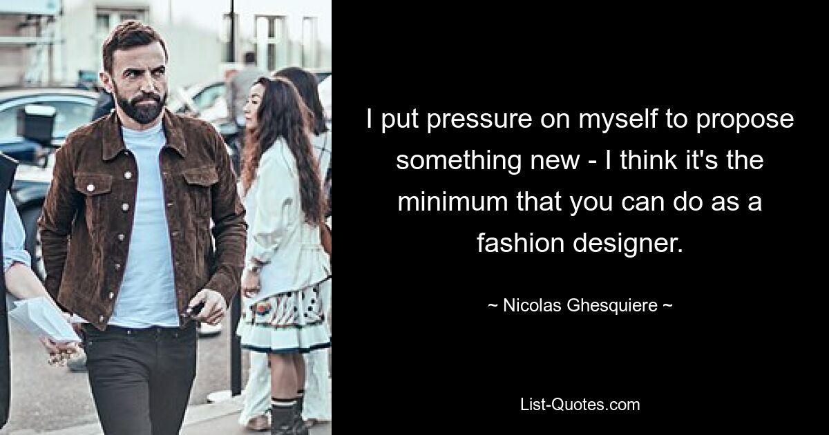 I put pressure on myself to propose something new - I think it's the minimum that you can do as a fashion designer. — © Nicolas Ghesquiere