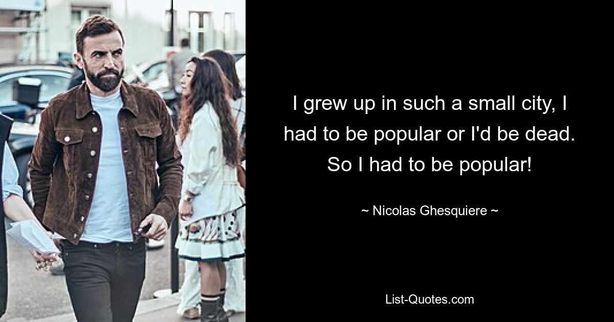 I grew up in such a small city, I had to be popular or I'd be dead. So I had to be popular! — © Nicolas Ghesquiere