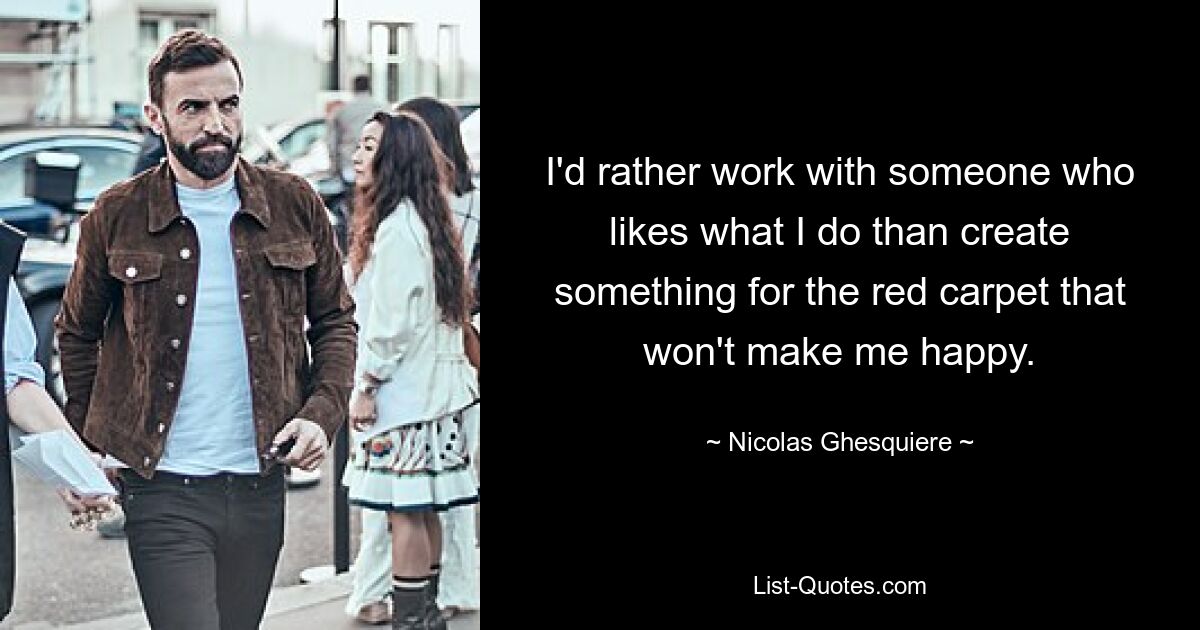 I'd rather work with someone who likes what I do than create something for the red carpet that won't make me happy. — © Nicolas Ghesquiere