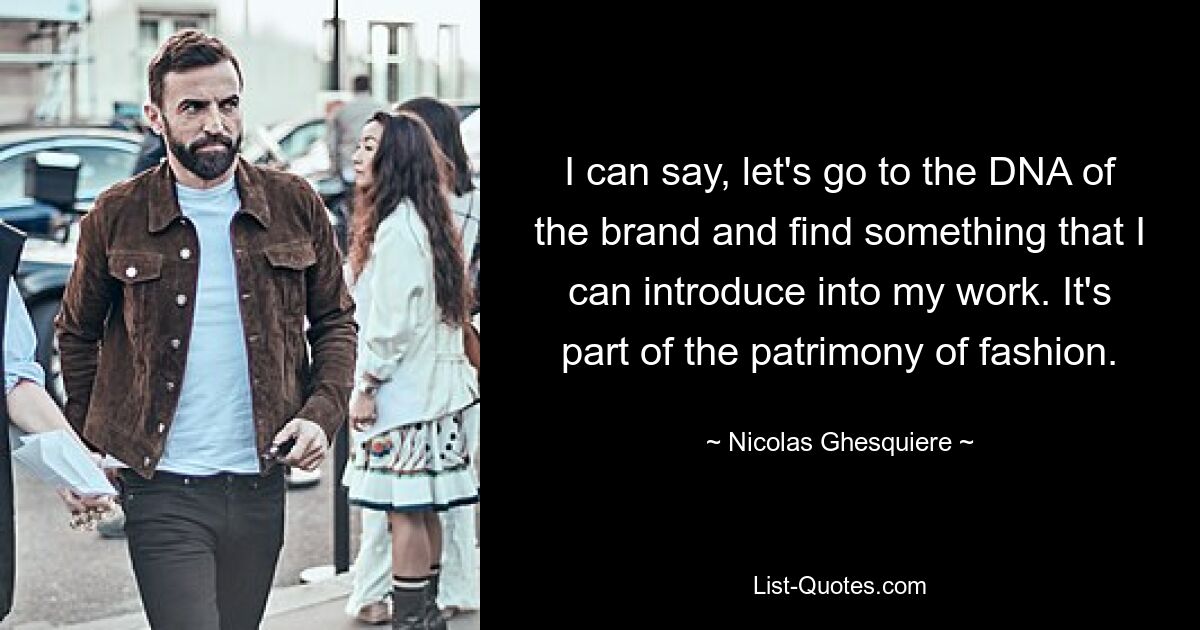 I can say, let's go to the DNA of the brand and find something that I can introduce into my work. It's part of the patrimony of fashion. — © Nicolas Ghesquiere