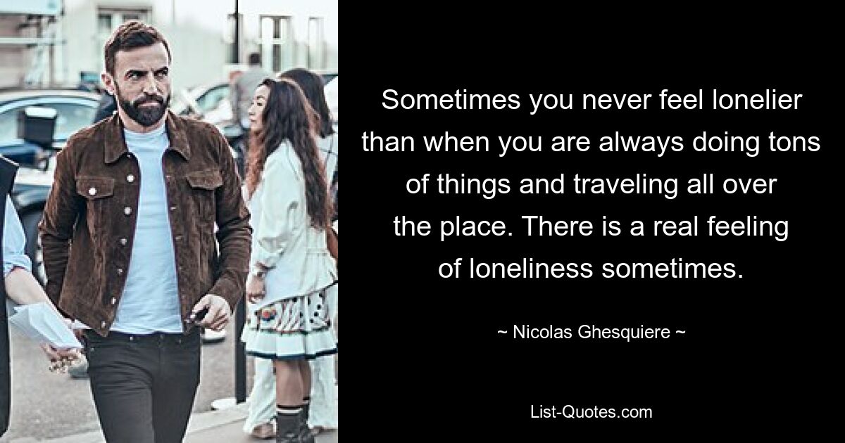 Sometimes you never feel lonelier than when you are always doing tons of things and traveling all over the place. There is a real feeling of loneliness sometimes. — © Nicolas Ghesquiere