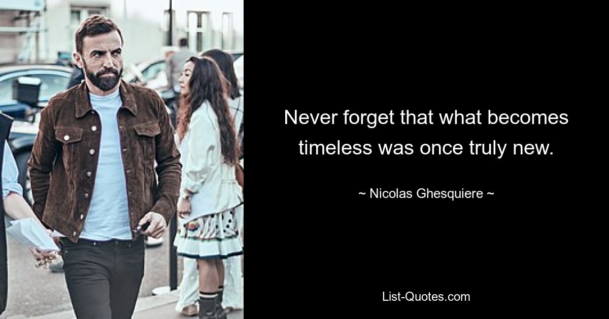 Never forget that what becomes timeless was once truly new. — © Nicolas Ghesquiere