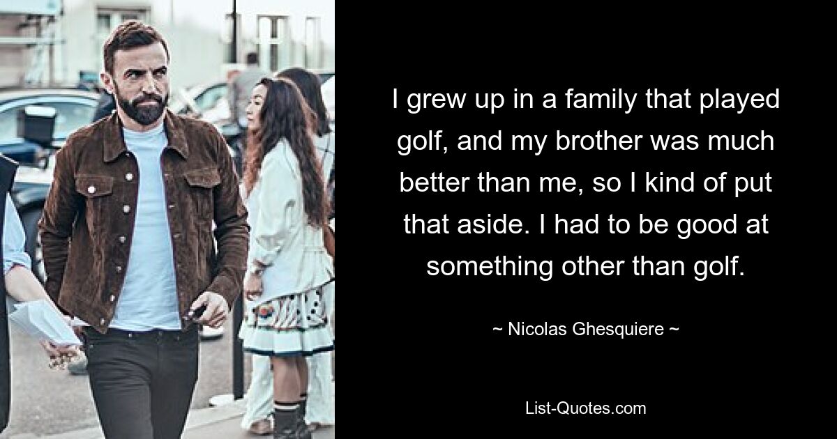 I grew up in a family that played golf, and my brother was much better than me, so I kind of put that aside. I had to be good at something other than golf. — © Nicolas Ghesquiere