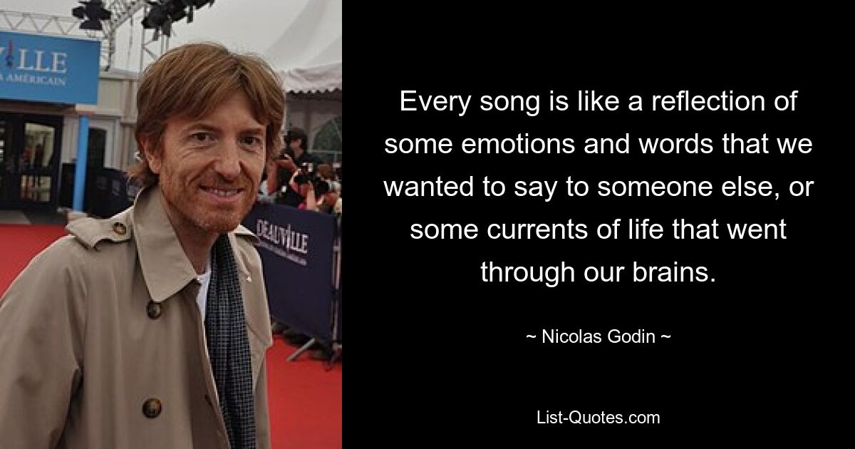 Every song is like a reflection of some emotions and words that we wanted to say to someone else, or some currents of life that went through our brains. — © Nicolas Godin