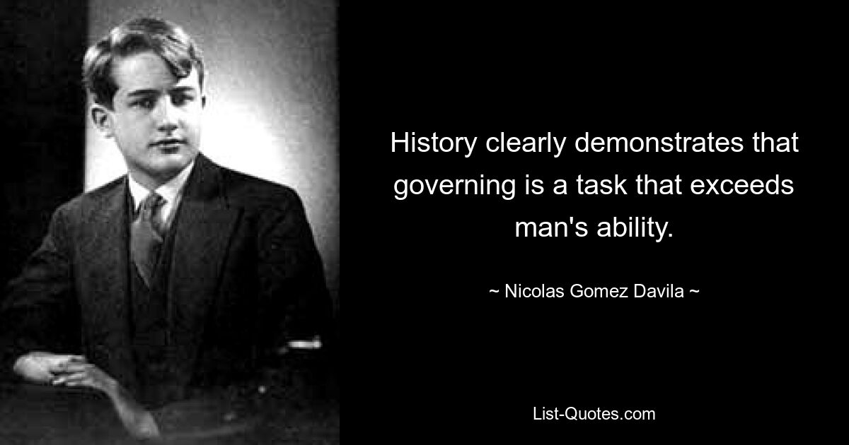 History clearly demonstrates that governing is a task that exceeds man's ability. — © Nicolas Gomez Davila