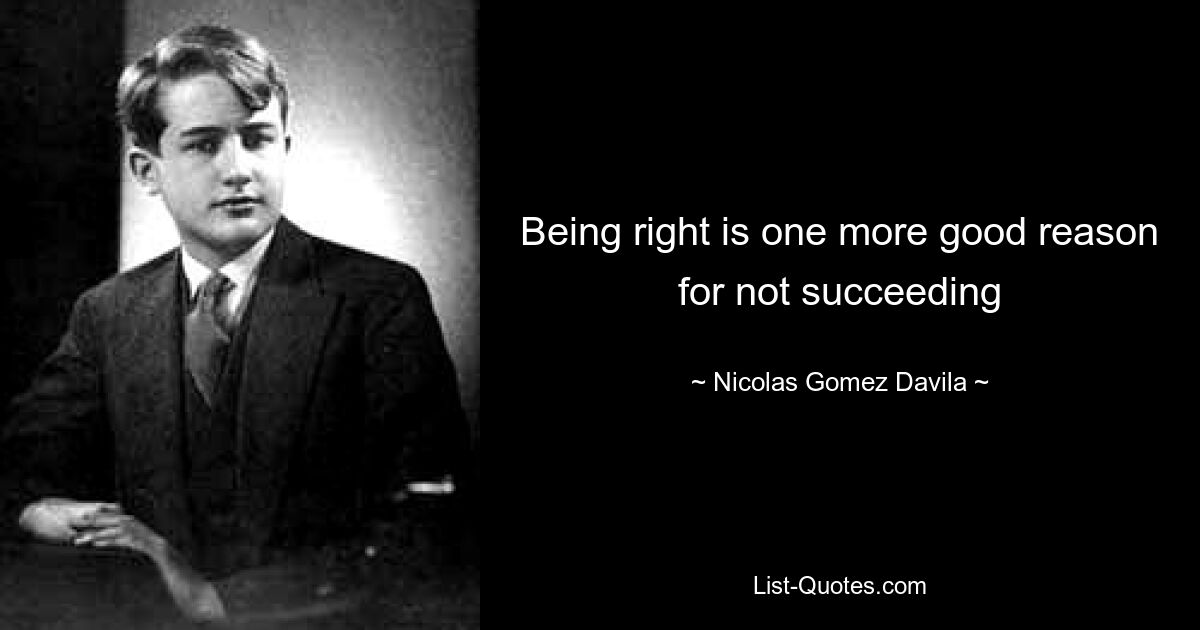 Being right is one more good reason for not succeeding — © Nicolas Gomez Davila