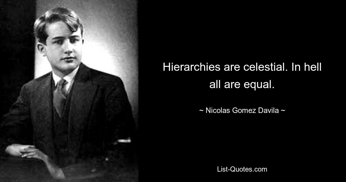 Hierarchies are celestial. In hell all are equal. — © Nicolas Gomez Davila