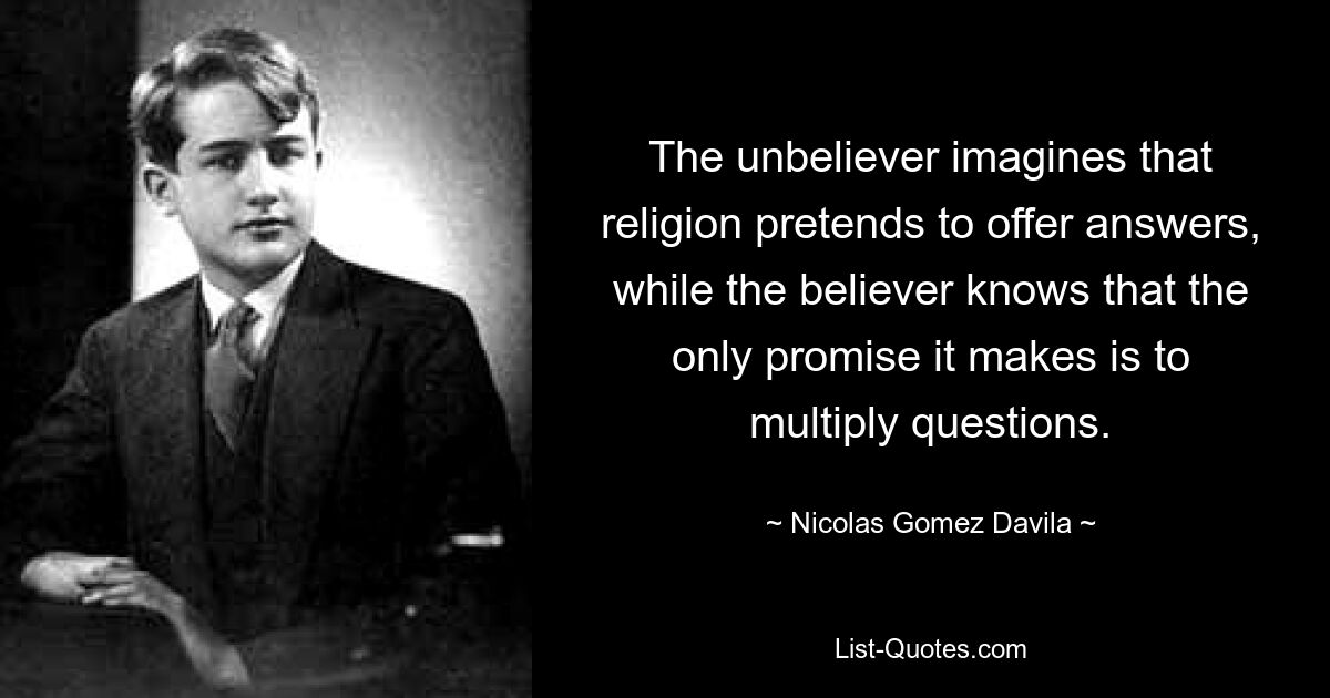 The unbeliever imagines that religion pretends to offer answers, while the believer knows that the only promise it makes is to multiply questions. — © Nicolas Gomez Davila