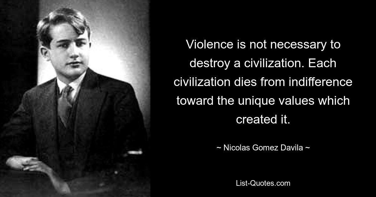 Violence is not necessary to destroy a civilization. Each civilization dies from indifference toward the unique values which created it. — © Nicolas Gomez Davila