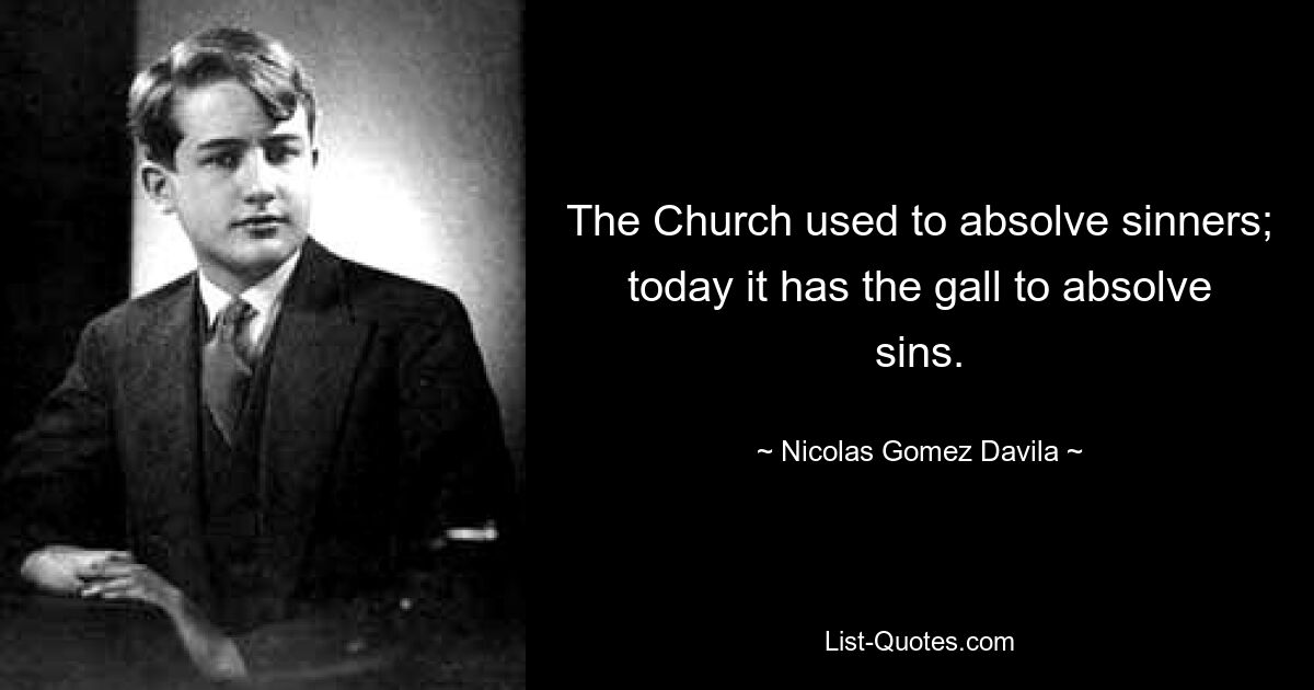 The Church used to absolve sinners; today it has the gall to absolve sins. — © Nicolas Gomez Davila