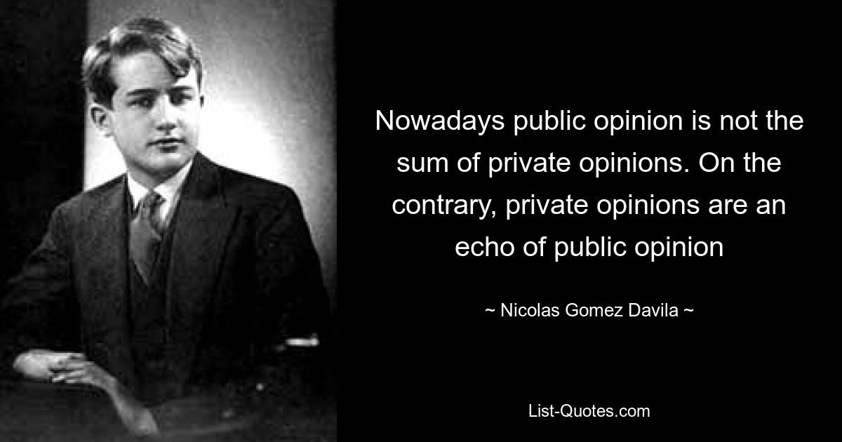 Nowadays public opinion is not the sum of private opinions. On the contrary, private opinions are an echo of public opinion — © Nicolas Gomez Davila