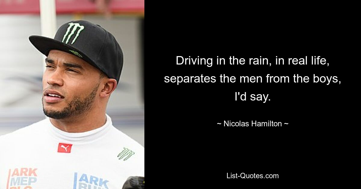 Driving in the rain, in real life, separates the men from the boys, I'd say. — © Nicolas Hamilton