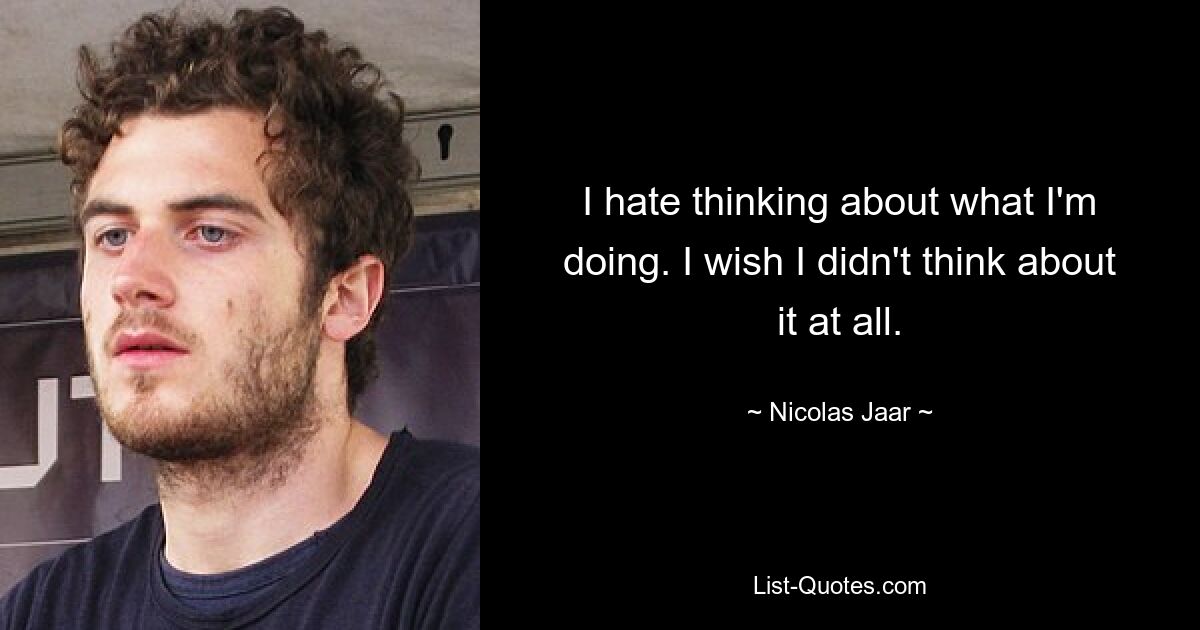 I hate thinking about what I'm doing. I wish I didn't think about it at all. — © Nicolas Jaar