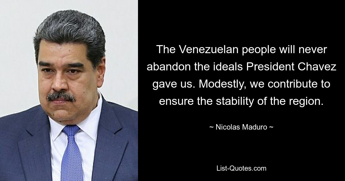 The Venezuelan people will never abandon the ideals President Chavez gave us. Modestly, we contribute to ensure the stability of the region. — © Nicolas Maduro