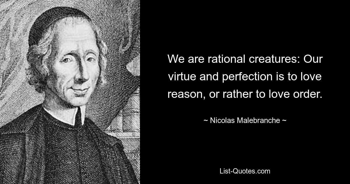 We are rational creatures: Our virtue and perfection is to love reason, or rather to love order. — © Nicolas Malebranche