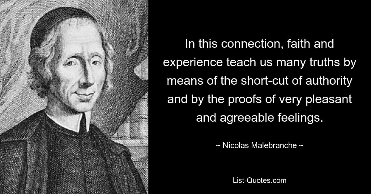 In this connection, faith and experience teach us many truths by means of the short-cut of authority and by the proofs of very pleasant and agreeable feelings. — © Nicolas Malebranche