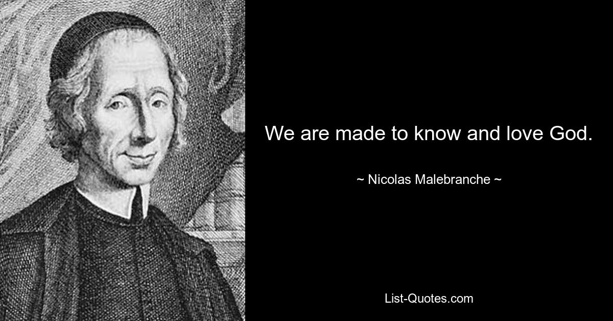 We are made to know and love God. — © Nicolas Malebranche