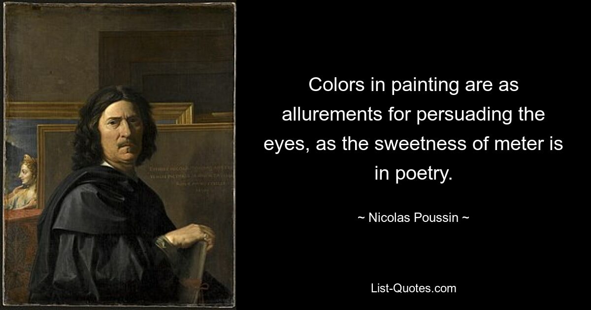 Colors in painting are as allurements for persuading the eyes, as the sweetness of meter is in poetry. — © Nicolas Poussin