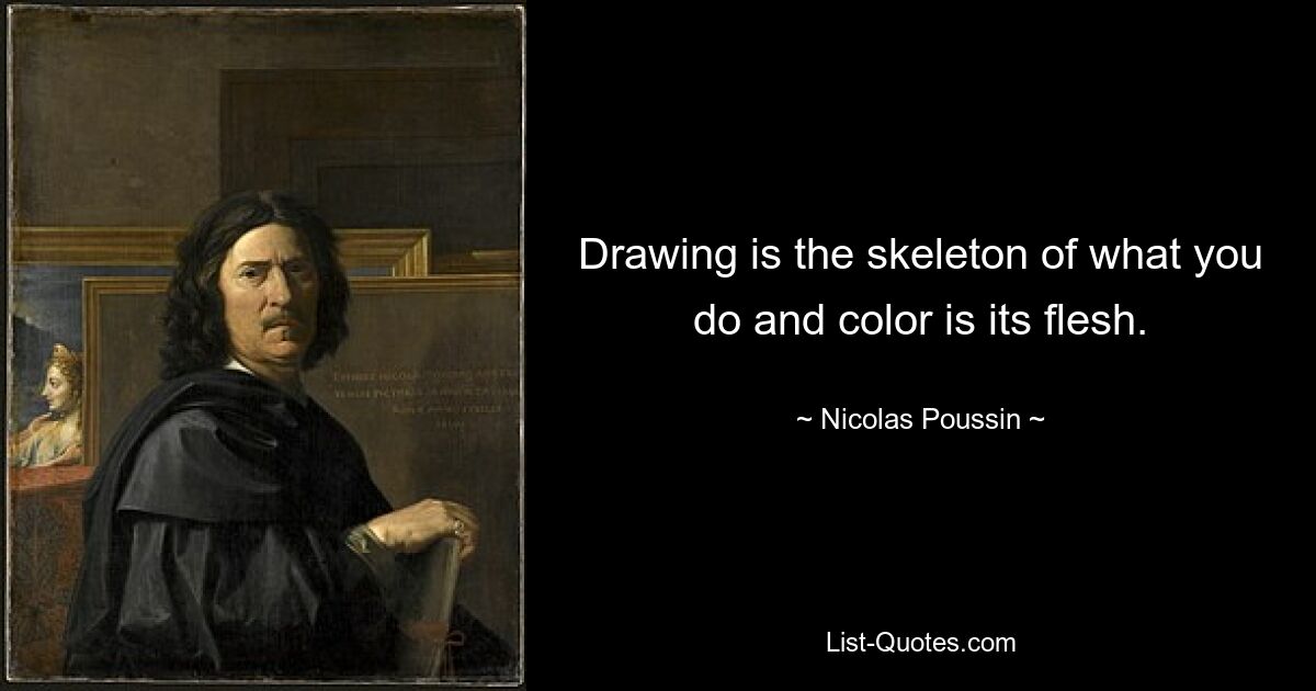 Drawing is the skeleton of what you do and color is its flesh. — © Nicolas Poussin