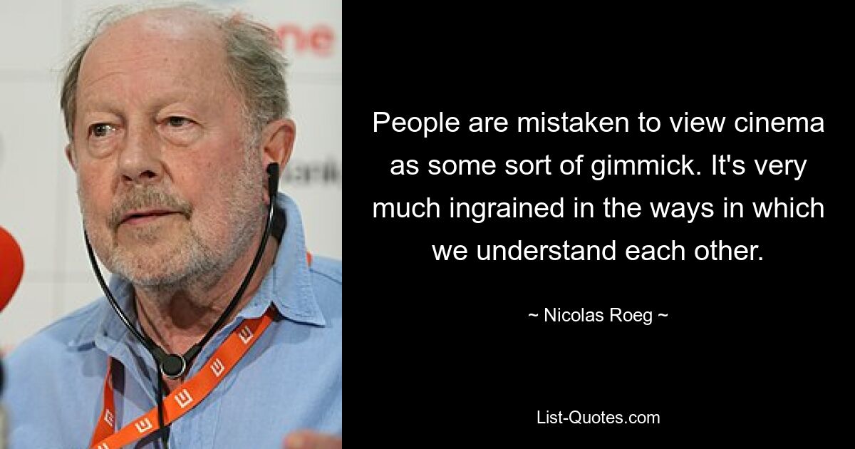 People are mistaken to view cinema as some sort of gimmick. It's very much ingrained in the ways in which we understand each other. — © Nicolas Roeg