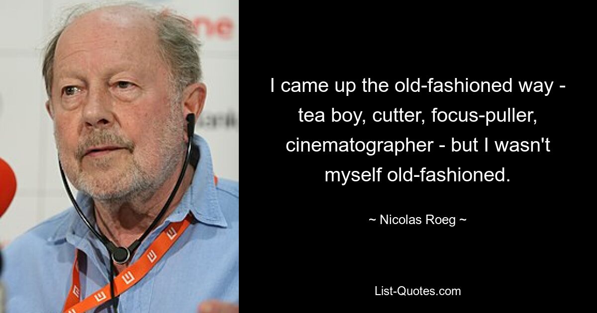 I came up the old-fashioned way - tea boy, cutter, focus-puller, cinematographer - but I wasn't myself old-fashioned. — © Nicolas Roeg