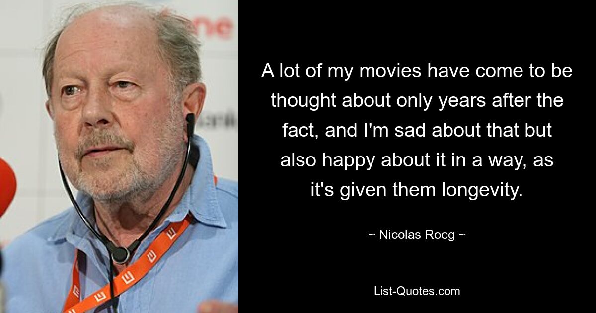 A lot of my movies have come to be thought about only years after the fact, and I'm sad about that but also happy about it in a way, as it's given them longevity. — © Nicolas Roeg