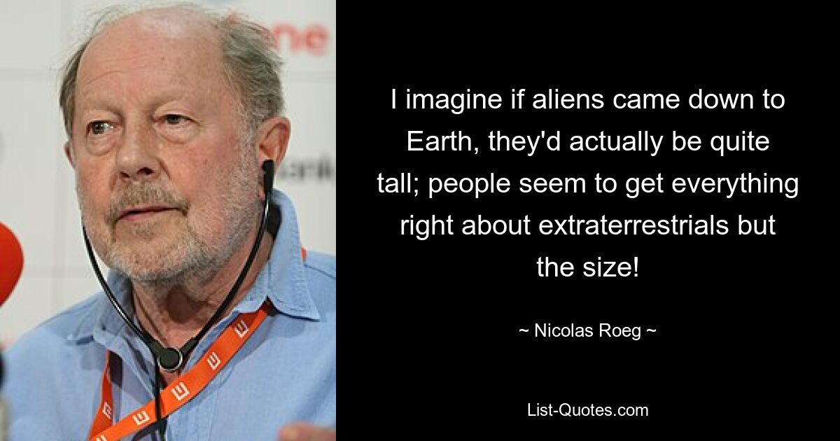 I imagine if aliens came down to Earth, they'd actually be quite tall; people seem to get everything right about extraterrestrials but the size! — © Nicolas Roeg