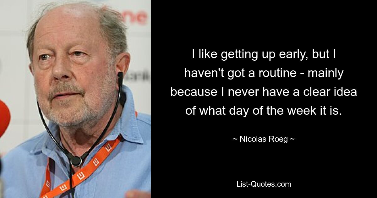 I like getting up early, but I haven't got a routine - mainly because I never have a clear idea of what day of the week it is. — © Nicolas Roeg