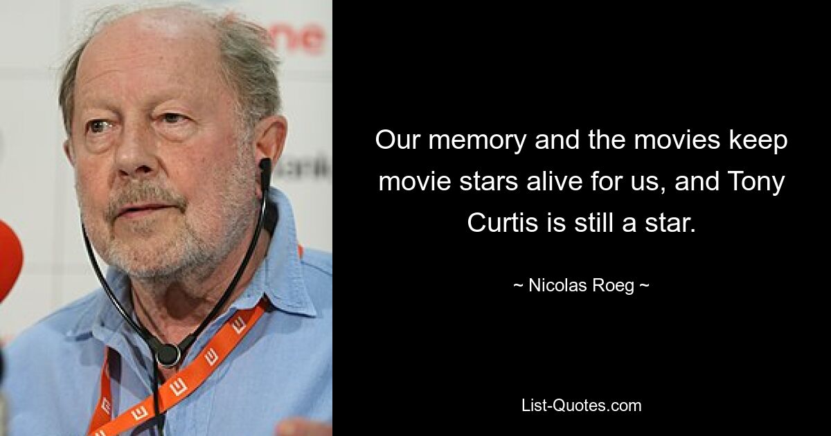 Our memory and the movies keep movie stars alive for us, and Tony Curtis is still a star. — © Nicolas Roeg