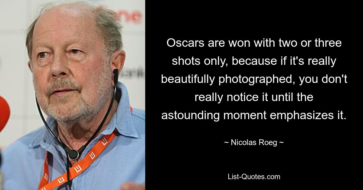 Oscars are won with two or three shots only, because if it's really beautifully photographed, you don't really notice it until the astounding moment emphasizes it. — © Nicolas Roeg