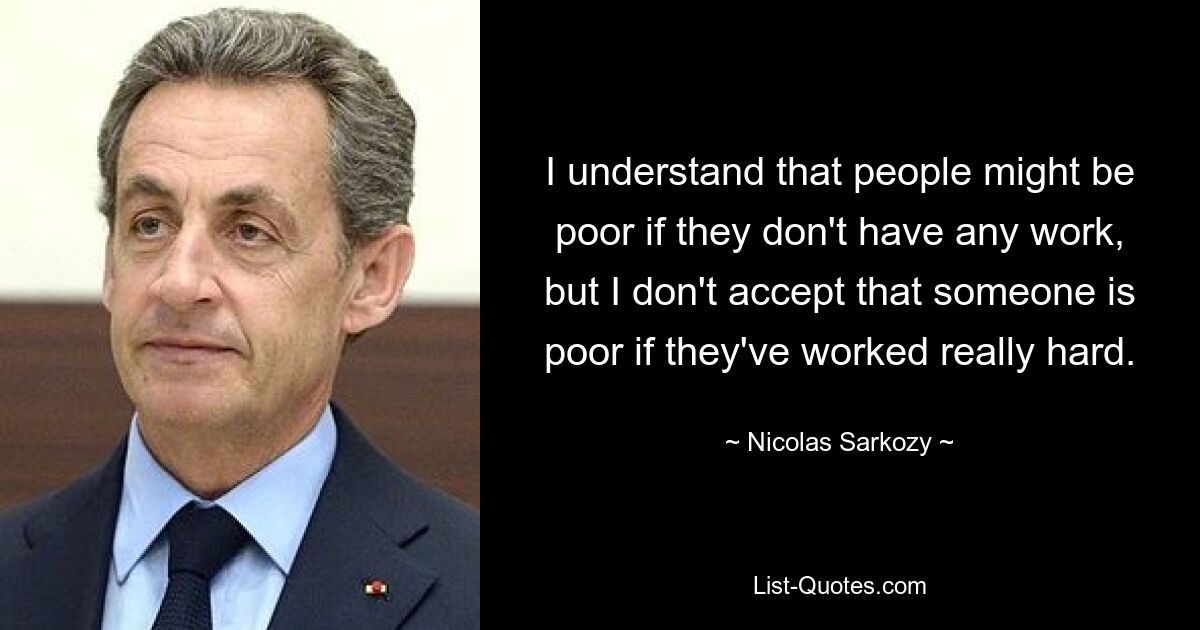 I understand that people might be poor if they don't have any work, but I don't accept that someone is poor if they've worked really hard. — © Nicolas Sarkozy