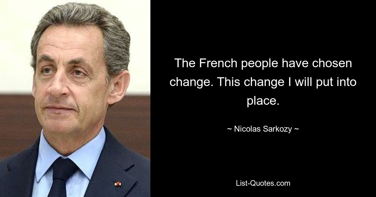 The French people have chosen change. This change I will put into place. — © Nicolas Sarkozy