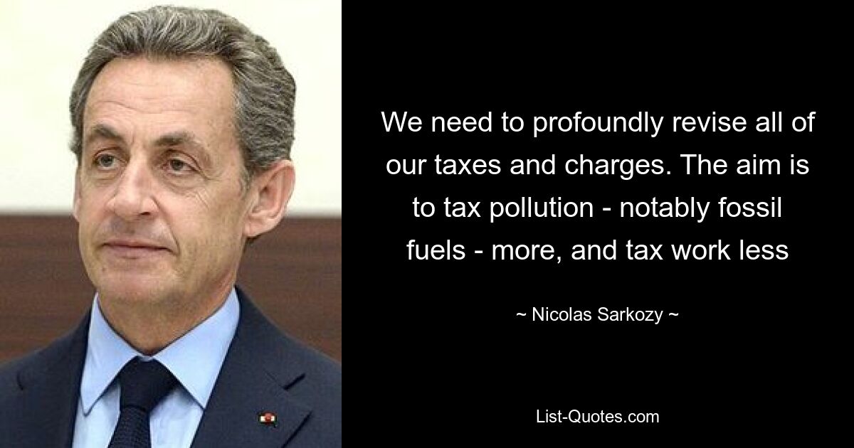 We need to profoundly revise all of our taxes and charges. The aim is to tax pollution - notably fossil fuels - more, and tax work less — © Nicolas Sarkozy