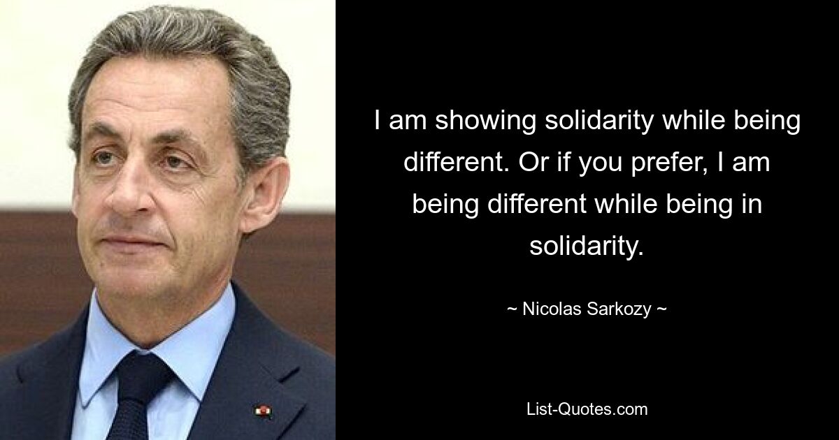 I am showing solidarity while being different. Or if you prefer, I am being different while being in solidarity. — © Nicolas Sarkozy