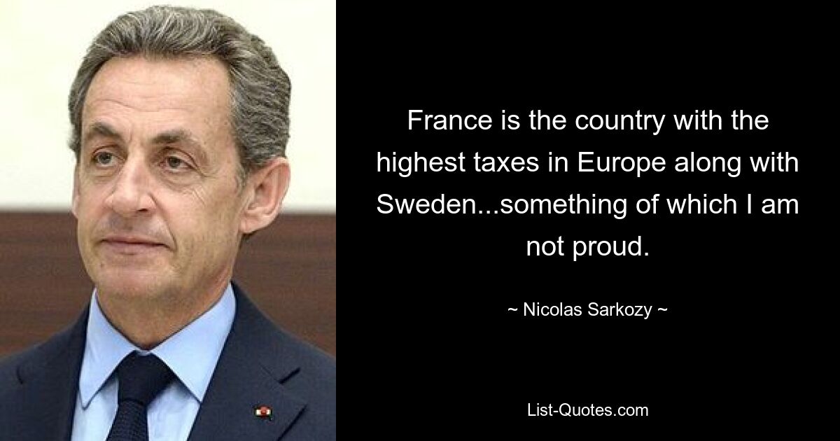 Frankreich ist neben Schweden das Land mit den höchsten Steuern in Europa ... etwas, worauf ich nicht stolz bin. — © Nicolas Sarkozy