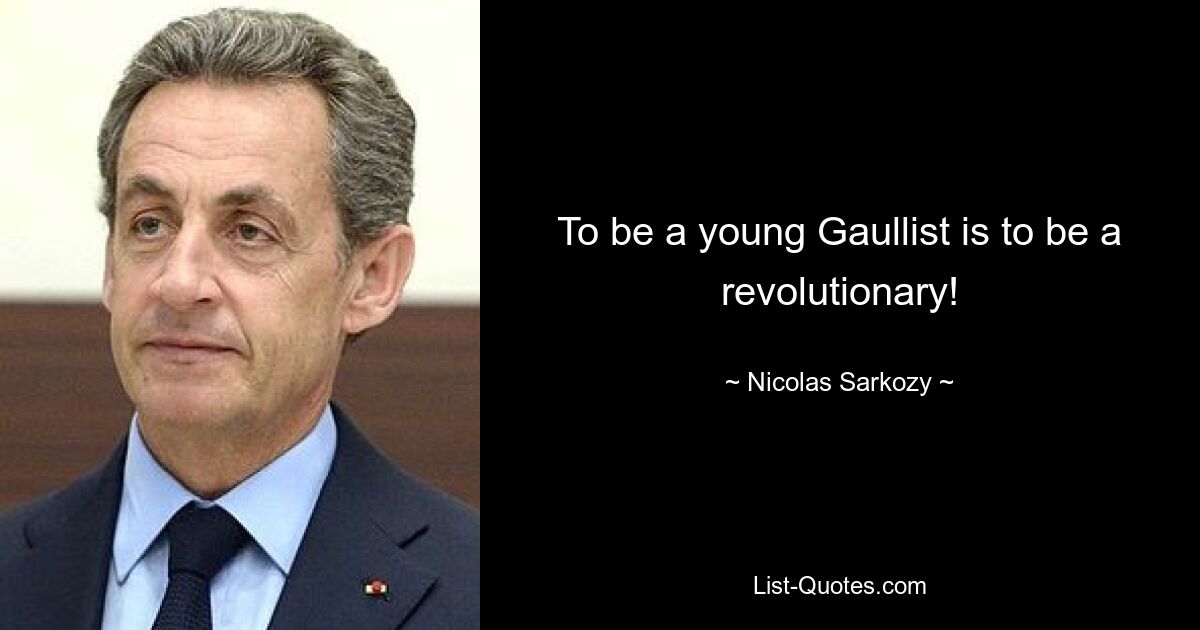 To be a young Gaullist is to be a revolutionary! — © Nicolas Sarkozy