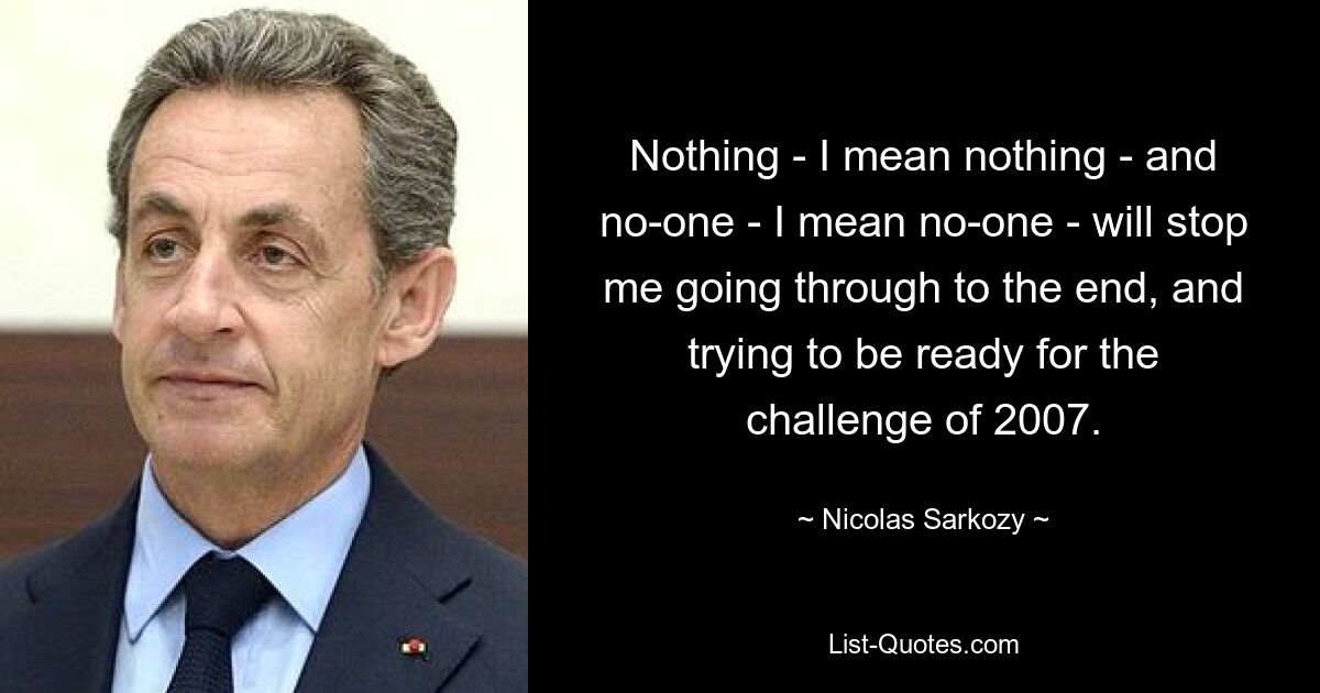 Ничто – я имею в виду ничто – и никто – я имею в виду никто – не остановит меня идти до конца и пытаться быть готовым к вызову 2007 года. — © Николя Саркози
