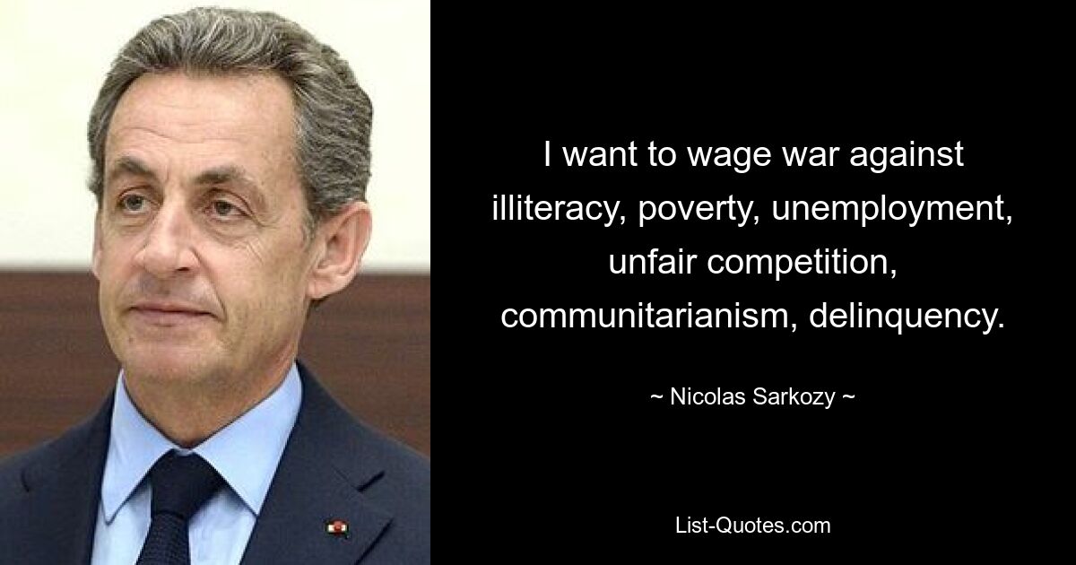 I want to wage war against illiteracy, poverty, unemployment, unfair competition, communitarianism, delinquency. — © Nicolas Sarkozy