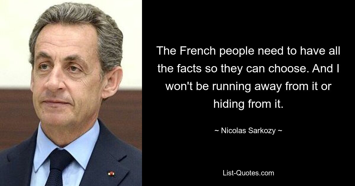 The French people need to have all the facts so they can choose. And I won't be running away from it or hiding from it. — © Nicolas Sarkozy